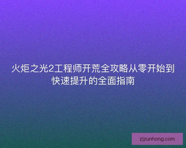 火炬之光2工程师开荒全攻略从零开始到快速提升的全面指南