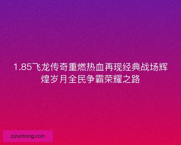 1.85飞龙传奇重燃热血再现经典战场辉煌岁月全民争霸荣耀之路