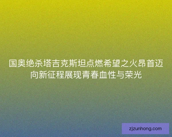 国奥绝杀塔吉克斯坦点燃希望之火昂首迈向新征程展现青春血性与荣光