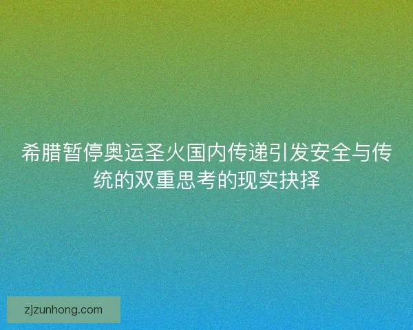 希腊暂停奥运圣火国内传递引发安全与传统的双重思考的现实抉择