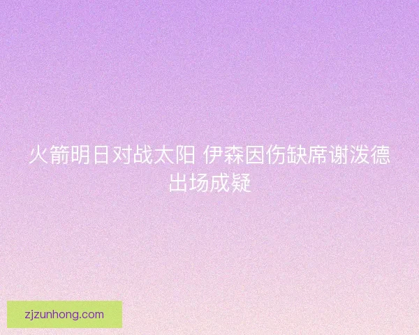 火箭明日对战太阳 伊森因伤缺席谢泼德出场成疑