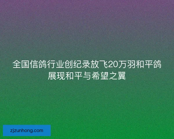 全国信鸽行业创纪录放飞20万羽和平鸽展现和平与希望之翼