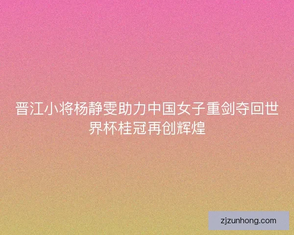 晋江小将杨静雯助力中国女子重剑夺回世界杯桂冠再创辉煌