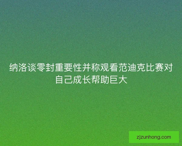 纳洛谈零封重要性并称观看范迪克比赛对自己成长帮助巨大