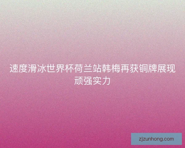 速度滑冰世界杯荷兰站韩梅再获铜牌展现顽强实力