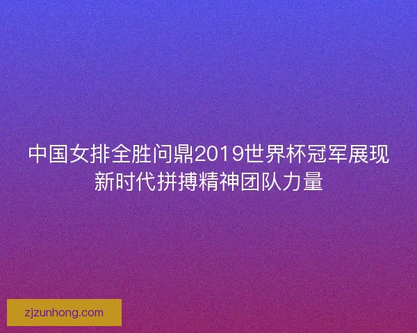 中国女排全胜问鼎2019世界杯冠军展现新时代拼搏精神团队力量