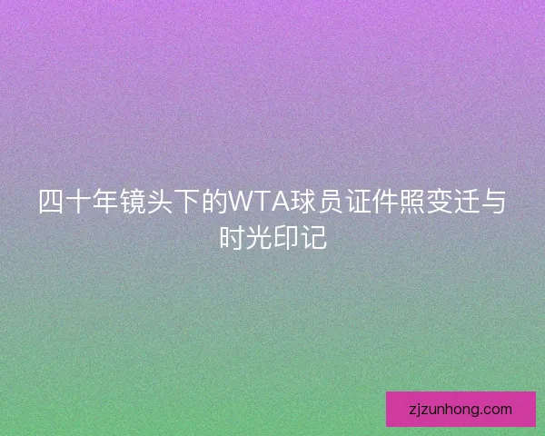 四十年镜头下的WTA球员证件照变迁与时光印记