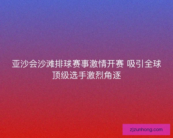 亚沙会沙滩排球赛事激情开赛 吸引全球顶级选手激烈角逐 亚沙会沙滩排球赛事激情开赛 吸引全球顶级选手激烈角逐