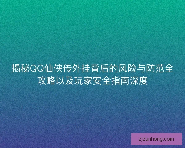 揭秘QQ仙侠传外挂背后的风险与防范全攻略以及玩家安全指南深度