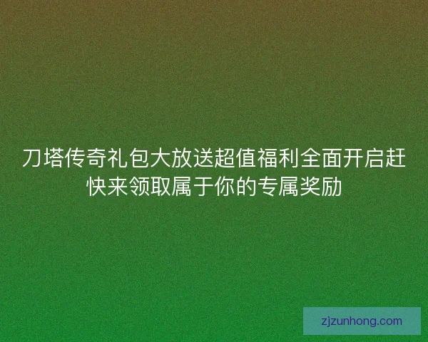 刀塔传奇礼包大放送超值福利全面开启赶快来领取属于你的专属奖励