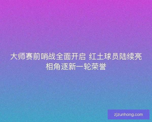 大师赛前哨战全面开启 红土球员陆续亮相角逐新一轮荣誉
