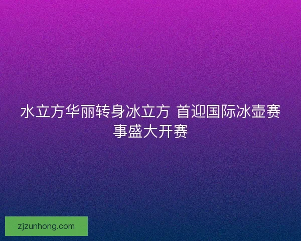 水立方华丽转身冰立方 首迎国际冰壶赛事盛大开赛